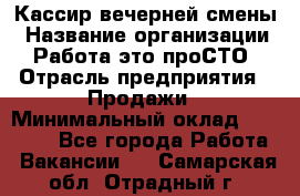 Кассир вечерней смены › Название организации ­ Работа-это проСТО › Отрасль предприятия ­ Продажи › Минимальный оклад ­ 18 000 - Все города Работа » Вакансии   . Самарская обл.,Отрадный г.